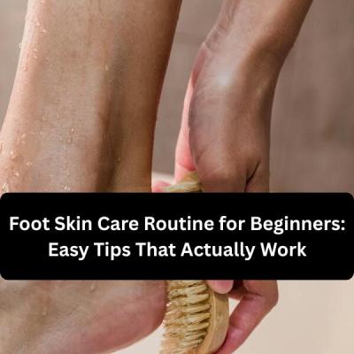 Foot Skin Care Routine for Beginners: Easy Tips That Actually Work