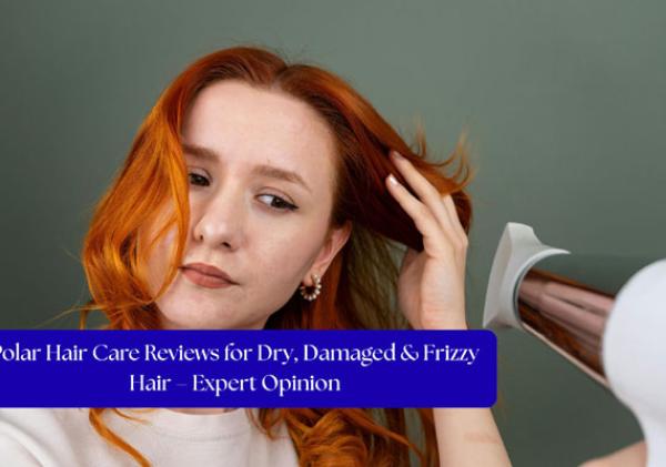 Polar Hair Care Reviews for Dry, Damaged & Frizzy Hair – Expert Opinion