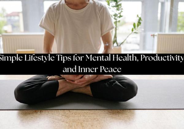 Simple Lifestyle Tips for Mental Health, Productivity, and Inner Peace